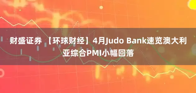 财盛证券 【环球财经】4月Judo Bank速览澳大利亚综合PMI小幅回落