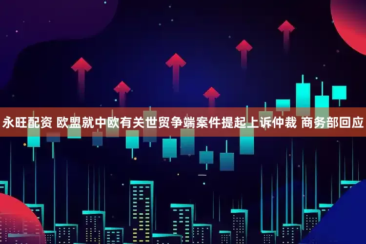 永旺配资 欧盟就中欧有关世贸争端案件提起上诉仲裁 商务部回应