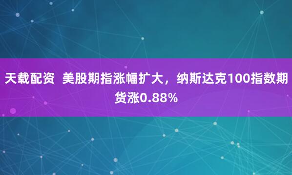 天载配资  美股期指涨幅扩大，纳斯达克100指数期货涨0.88%