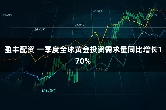 盈丰配资 一季度全球黄金投资需求量同比增长170%