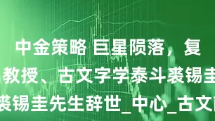 中金策略 巨星陨落，复旦文科杰出教授、古文字学泰斗裘锡圭先生辞世_中心_古文献_研究