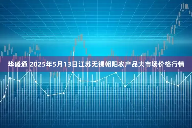 华盛通 2025年5月13日江苏无锡朝阳农产品大市场价格行情