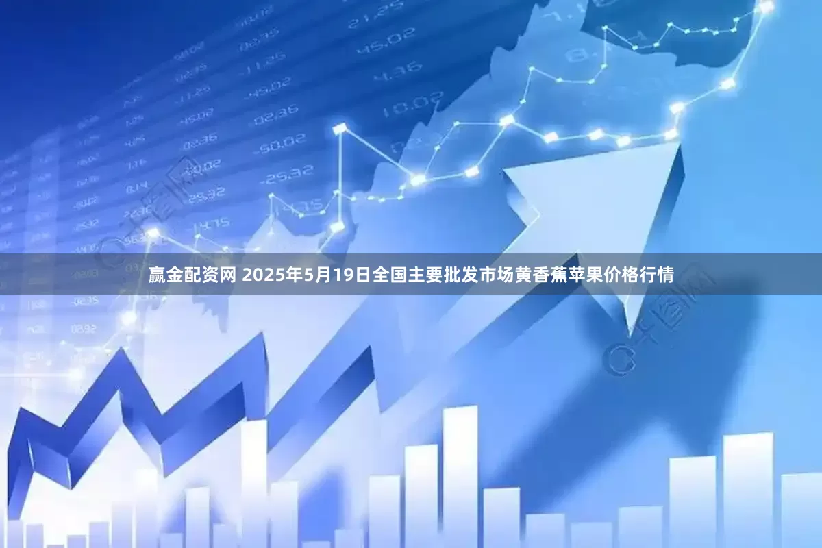 赢金配资网 2025年5月19日全国主要批发市场黄香蕉苹果价格行情