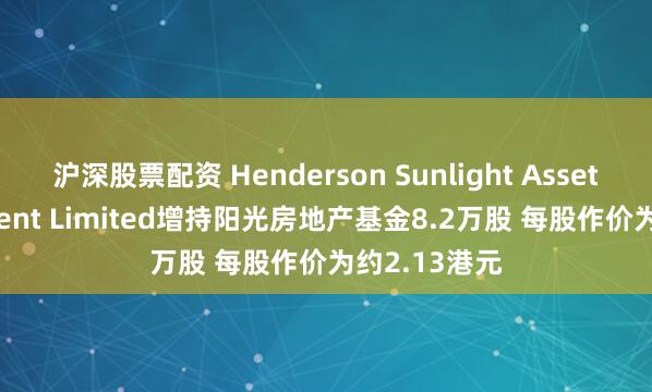 沪深股票配资 Henderson Sunlight Asset Management Limited增持阳光房地产基金8.2万股 每股作价为约2.13港元