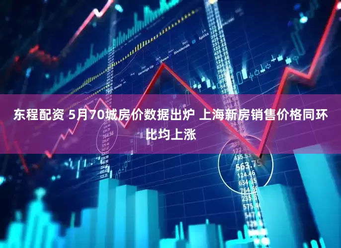 东程配资 5月70城房价数据出炉 上海新房销售价格同环比均上涨