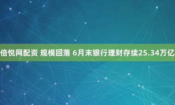 倍悦网配资 规模回落 6月末银行理财存续25.34万亿