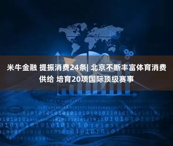 米牛金融 提振消费24条| 北京不断丰富体育消费供给 培育20项国际顶级赛事