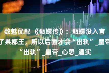 数魅优配 《甄嬛传》：甄嬛没入宫以前就爱上了果郡王，所以后面才会“出轨”_皇帝_心思_温实