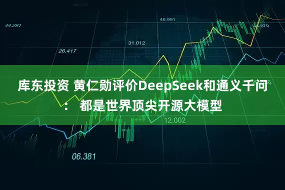 库东投资 黄仁勋评价DeepSeek和通义千问： 都是世界顶尖开源大模型
