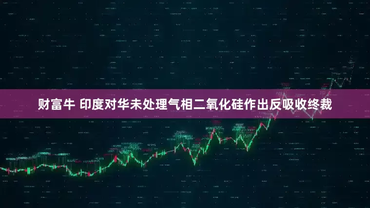 财富牛 印度对华未处理气相二氧化硅作出反吸收终裁