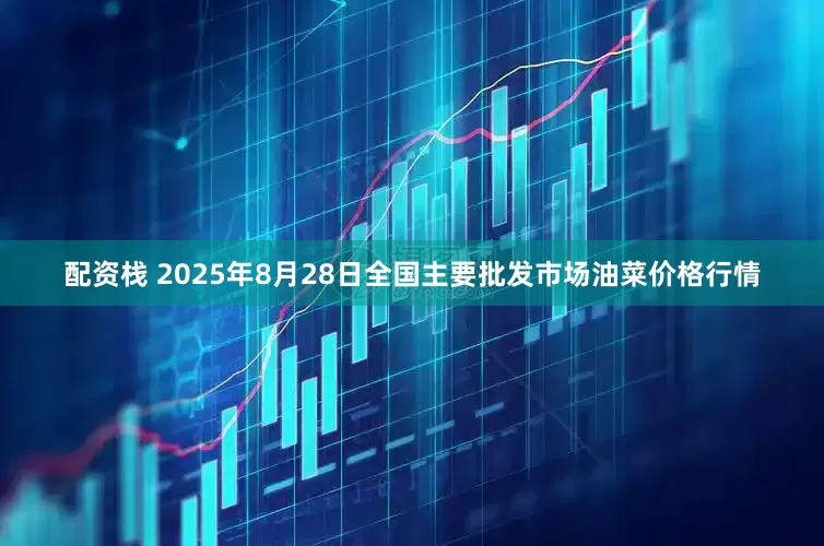 配资栈 2025年8月28日全国主要批发市场油菜价格行情