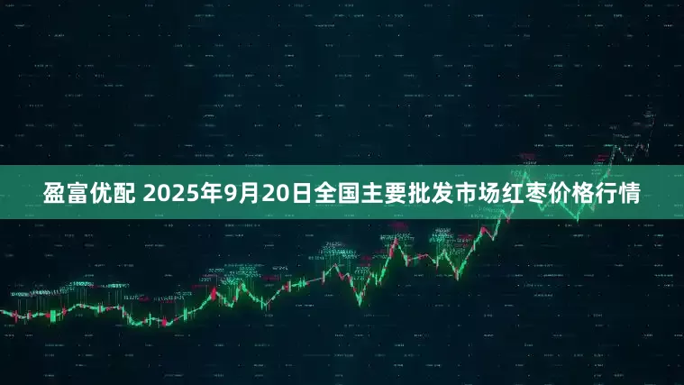 盈富优配 2025年9月20日全国主要批发市场红枣价格行情