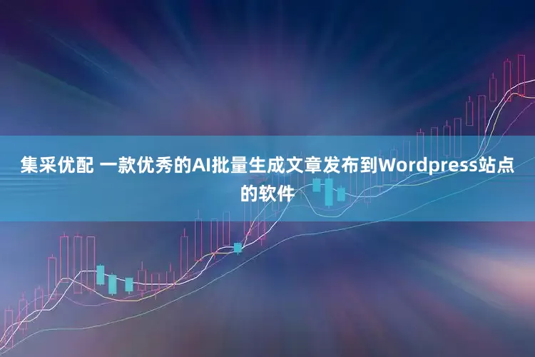 集采优配 一款优秀的AI批量生成文章发布到Wordpress站点的软件