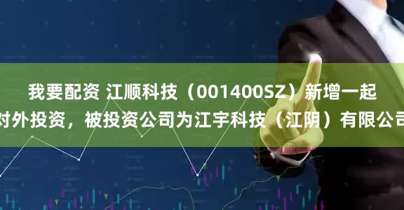 我要配资 江顺科技（001400SZ）新增一起对外投资，被投资公司为江宇科技（江阴）有限公司