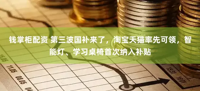 钱掌柜配资 第三波国补来了，淘宝天猫率先可领，智能灯、学习桌椅首次纳入补贴
