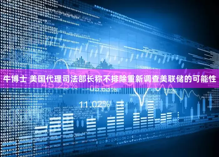 牛博士 美国代理司法部长称不排除重新调查美联储的可能性